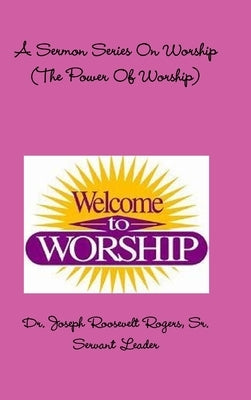 A Sermon Series On Worship (The Power Of Worship) by Rogers, Joseph Roosevelt, Sr.