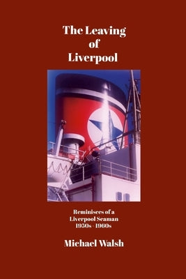 The Leaving of Liverpool: Reminisces of a Liverpool Seaman 1950s 1960s by Walsh, Michael