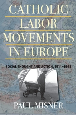 Catholic Labor Movements in Europe: Social Thought and Action, 1914-1965 by Misner, Paul