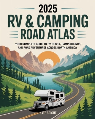 2025 RV & Camping Road Atlas: Your Complete Guide to RV Travel, Campgrounds, and Road Adventures Across North America by Bright, Kate