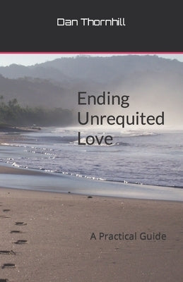 Ending Unrequited Love: A Practical Guide by Thornhill, Dan