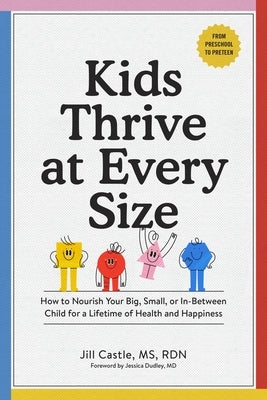 Kids Thrive at Every Size: How to Nourish Your Big, Small, or In-Between Child for a Lifetime of Health and Happiness by Castle, Jill