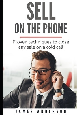 Sell On The Phone: Proven techniques to close any sale on a cold call by Anderson, James