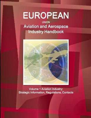 EU Aviation and Aerospace Industry Handbook Volume 1 Aviation Industry: Strategic Information, Regulations, Contacts by Ibp, Inc