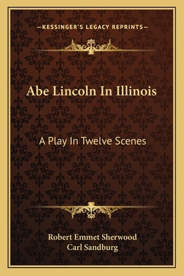 Abe Lincoln In Illinois: A Play In Twelve Scenes by Sherwood, Robert Emmet