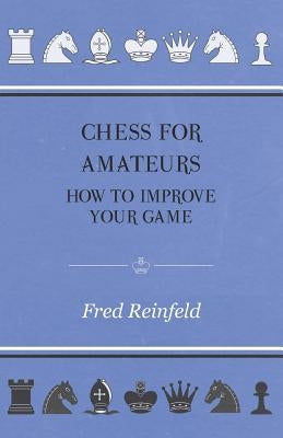 Chess For Amateurs - How To Improve Your Game by Reinfeld, Fred