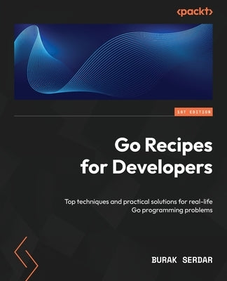Go Recipes for Developers: Top techniques and practical solutions for real-life Go programming problems by Serdar, Burak