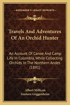 Travels And Adventures Of An Orchid Hunter: An Account Of Canoe And Camp Life In Colombia, While Collecting Orchids In The Northern Andes (1891) by Millican, Albert