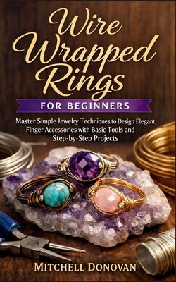Wire Wrapped Rings for Beginners: Master Simple Jewelry Techniques to Design Elegant Finger Accessories with Basic Tools and Step-by-Step Projects by Donovan, Mitchell