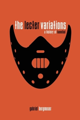 The Lecter Variations - A History of Hannibal by Bergmoser, Gabriel