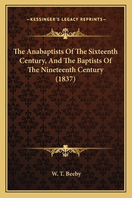 The Anabaptists Of The Sixteenth Century, And The Baptists Of The Nineteenth Century (1837) by Beeby, W. T.