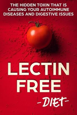 Lectin Free Diet: The Hidden Toxin That Is Causing Your Autoimmune Diseases And Digestive Issues by Planton, William