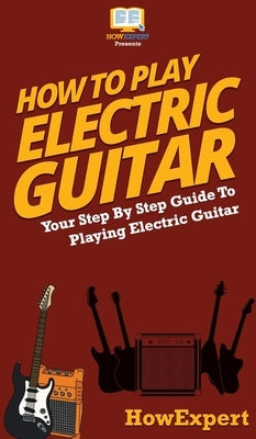 How To Play Electric Guitar: Your Step By Step Guide To Playing Electric Guitar by Howexpert