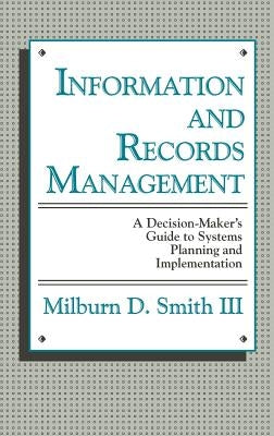 Information and Records Management: A Decision-Maker's Guide to Systems Planning and Implementation by Smith, Milburn D.