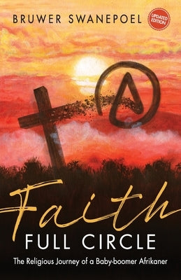 Faith: Full Circle - The Religious Journey of a Baby-Boomer Afrikaner by Swanepoel, Bruwer