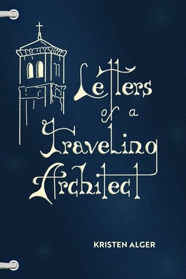 Letters of a Traveling Architect by Alger, Kristen Enid