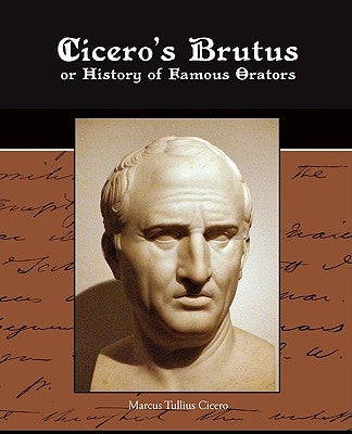 Cicero's Brutus or History of Famous Orators by Cicero, Marcus Tullius