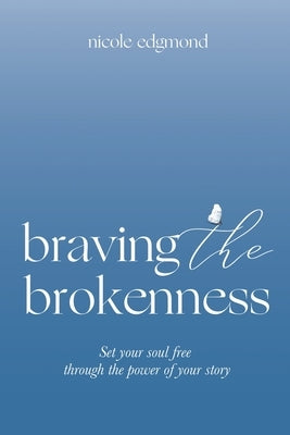 Braving the Brokenness: Set Your Soul Free Through The Power of Your Story by Edgmond, Nicole