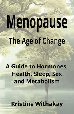 Menopause - The Age of Change: A Guide to Hormones, Health, Sleep, Sex and Metabolism by Withakay, Kristine