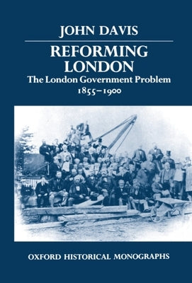 Reforming London: The London Government Problem, 1855-1900 by Davis, John