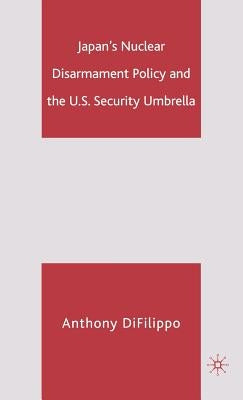 Japan's Nuclear Disarmament Policy and the U.S. Security Umbrella by Difilippo, A.
