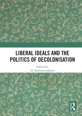 Liberal Ideals and the Politics of Decolonisation by Kumarasingham, H.