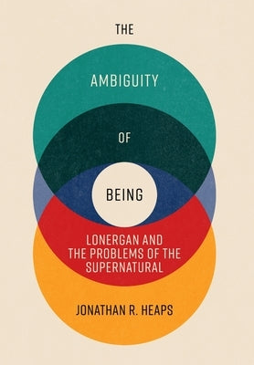 The Ambiguity of Being: Lonergan and the Problems of the Supernatural by Heaps, Jonathan R.