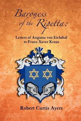 Baroness of the Ripetta: Letters of Augusta Von Eichthal to Franz Xaver Kraus by Ayers, Robert Curtis