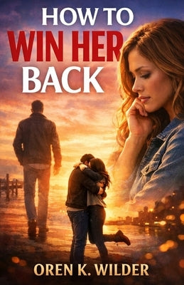 How to Win Her Back: Without Chasing. Without Explaining. Without Losing Yourself. by Wilder, Oren K.