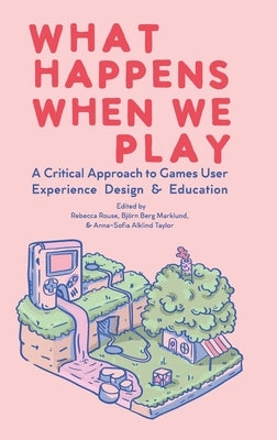 What Happens When We Play: A Critical Approach to Games User Experience Design & Education by Rouse, Rebecca