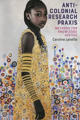 Anti-Colonial Research PRAXIS: Methods for Knowledge Justice by Lenette, Caroline