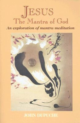 Jesus, the Mantra of God: An Exploration of Mantra Meditation by Dupuche, John