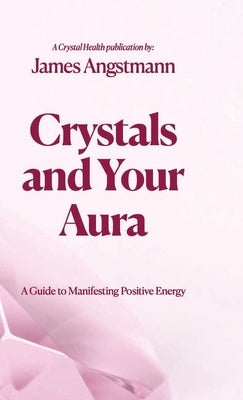 Crystals and Your Aura: A Guide to Manifesting Positive Energy by Angstmann, James
