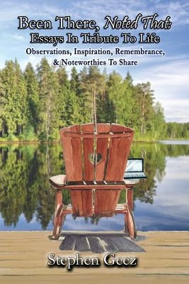 Been There, Noted That: Essays in Tribute to Life: Observations, Inspiration, Remembrance, & Noteworthies to Share by Geez, Stephen