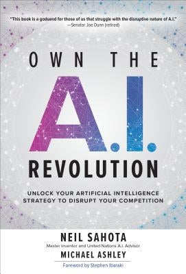Own the A.I. Revolution: Unlock Your Artificial Intelligence Strategy to Disrupt Your Competition by Sahota, Neil