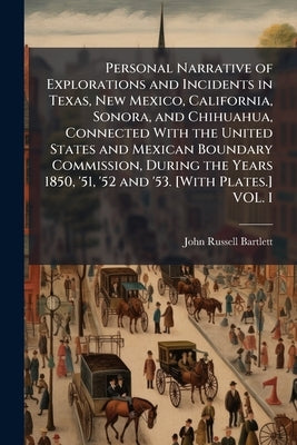 Personal Narrative of Explorations and Incidents in Texas, New Mexico, California, Sonora, and Chihuahua, Connected With the United States and Mexican by Bartlett, John Russell