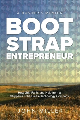 Bootstrap Entrepreneur: How Grit, Faith, and Help From a Chippewa Tribe Built a Technology Company by Miller, John