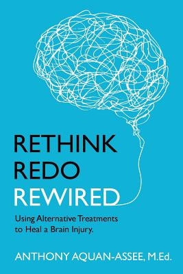 Rethink, Redo, Rewired: RETHINK, REDO, REWIRED: Using Alternative Treatments to Heal a Brain Injury by Aquan-Assee M. Ed, Anthony