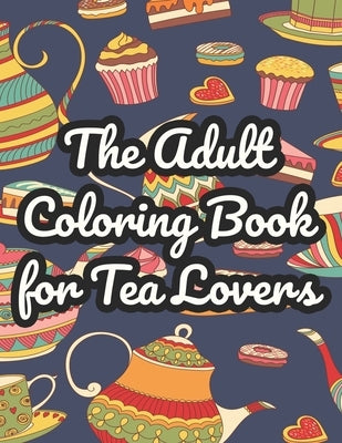 The Adult Coloring Book For Tea Lovers: Mind Soothing Coloring Sheets With Tea Inspired Illustrations, Tea Party Designs To Color For Stress Relief by Browning, Cynthia