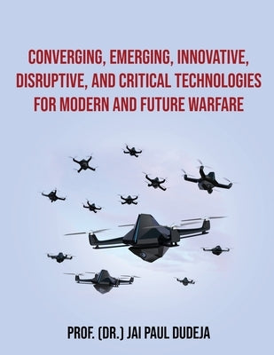Converging, Emerging, Innovative, Disruptive, and Critical Technologies for Modern and Future Warfare by Prof (Dr ) Jai Paul Dudeja