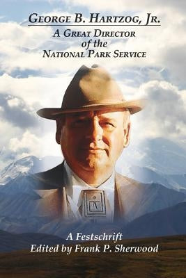 George B. Hartzog, Jr.: A Great Director of the National Park Service by Sherwood, Frank P.