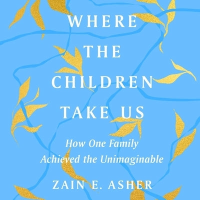Where the Children Take Us: How One Family Achieved the Unimaginable by Asher, Zain E.