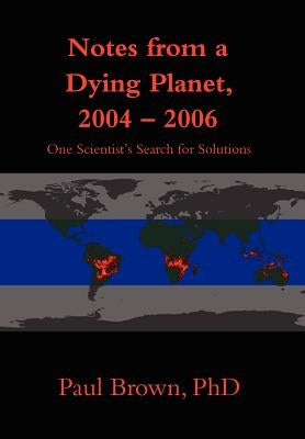 Notes from a Dying Planet, 2004-2006: One Scientist's Search for Solutions by Brown, Paul