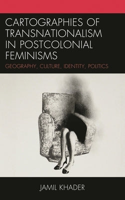 Cartographies of Transnationalism in Postcolonial Feminisms: Geography, Culture, Identity, Politics by Khader, Jamil