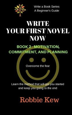 Write Your First Novel Now. Book 2, Motivation, Commitment, and Planning: Write a Novel Now, Motivation to Write, Plan Your Writing, Beginner's Guide by Kew, Robbie