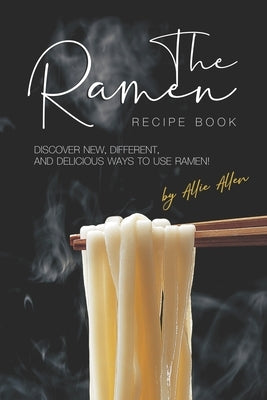 The Ramen Recipe Book: Discover New, Different, And Delicious Ways to Use Ramen! by Allen, Allie