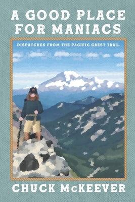 A Good Place For Maniacs: Dispatches From The Pacific Crest Trail by McKeever, Chuck
