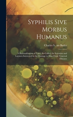 Syphilis Sive Morbus Humanus: a Rationalization of Yaws, So-called, for Scientists and Laymen Interested in the Damage to Man From Venereal Diseases by Butler, Charles S. (Charles St John)
