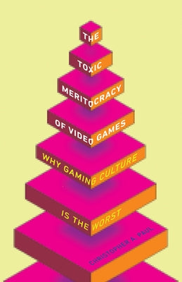 The Toxic Meritocracy of Video Games: Why Gaming Culture Is the Worst by Paul, Christopher A.