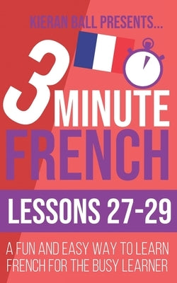 3 Minute French: Lessons 27-29: A fun and easy way to learn French for the busy learner by Ball, Kieran